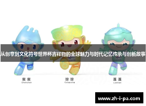 从创意到文化符号世界杯吉祥物的全球魅力与时代记忆传承与创新故事