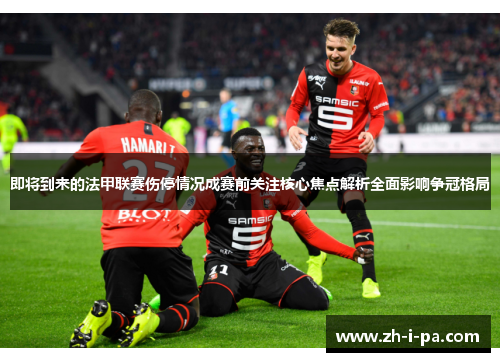 即将到来的法甲联赛伤停情况成赛前关注核心焦点解析全面影响争冠格局
