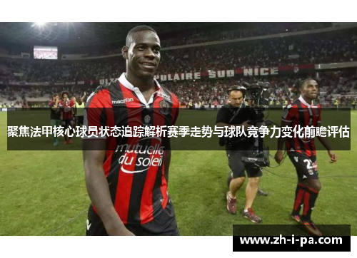 聚焦法甲核心球员状态追踪解析赛季走势与球队竞争力变化前瞻评估 聚焦法甲核心球员状态追踪解析赛季走势与球队竞争力变化前瞻评估
