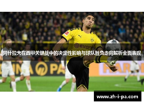 阿什拉夫在西甲关键战中的决定性影响与球队胜负走向解析全面表现