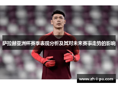 萨拉赫亚洲杯赛季表现分析及其对未来赛事走势的影响 萨拉赫亚洲杯赛季表现分析及其对未来赛事走势的影响