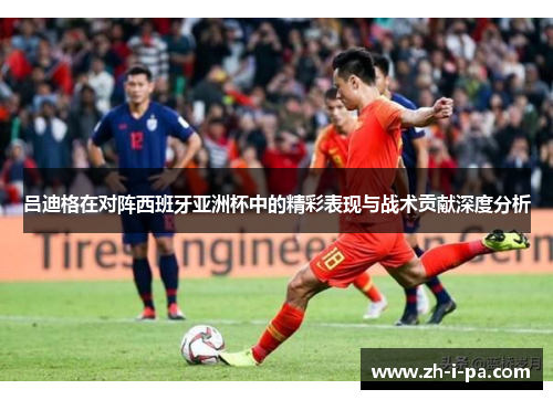 吕迪格在对阵西班牙亚洲杯中的精彩表现与战术贡献深度分析 吕迪格在对阵西班牙亚洲杯中的精彩表现与战术贡献深度分析