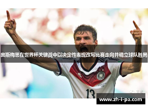 奥斯梅恩在世界杯关键战中以决定性表现改写比赛走向并确立球队胜局 奥斯梅恩在世界杯关键战中以决定性表现改写比赛走向并确立球队胜局