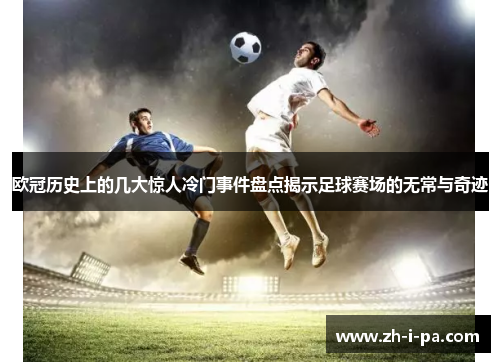 欧冠历史上的几大惊人冷门事件盘点揭示足球赛场的无常与奇迹 欧冠历史上的几大惊人冷门事件盘点揭示足球赛场的无常与奇迹