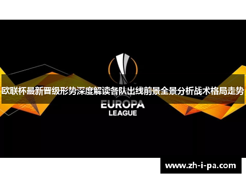 欧联杯最新晋级形势深度解读各队出线前景全景分析战术格局走势 欧联杯最新晋级形势深度解读各队出线前景全景分析战术格局走势