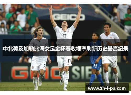 中北美及加勒比海女足金杯赛收视率刷新历史最高纪录 中北美及加勒比海女足金杯赛收视率刷新历史最高纪录