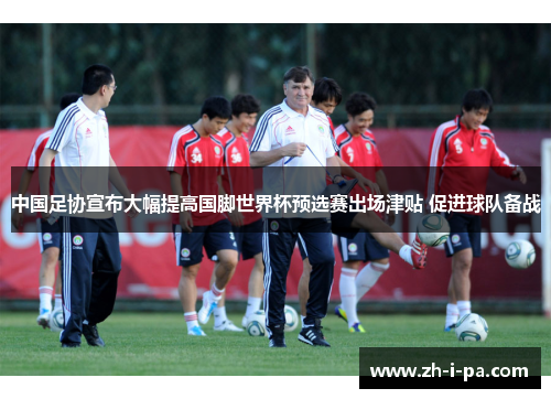 中国足协宣布大幅提高国脚世界杯预选赛出场津贴 促进球队备战