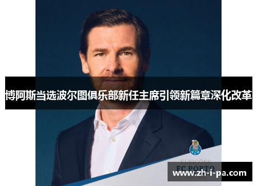 博阿斯当选波尔图俱乐部新任主席引领新篇章深化改革 博阿斯当选波尔图俱乐部新任主席引领新篇章深化改革