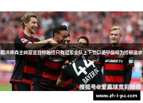 勒沃库森主帅豪言目标始终只有冠军全队上下誓以德甲巅峰为终极追求 勒沃库森主帅豪言目标始终只有冠军全队上下誓以德甲巅峰为终极追求