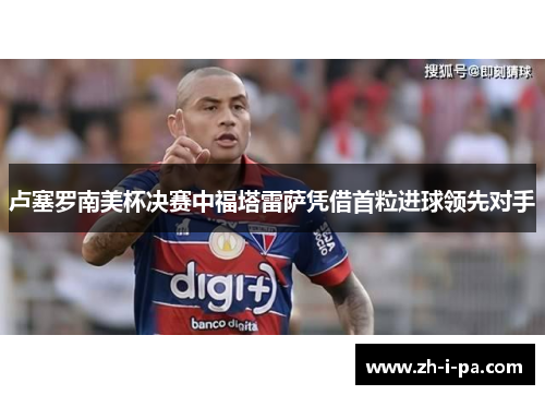 卢塞罗南美杯决赛中福塔雷萨凭借首粒进球领先对手 卢塞罗南美杯决赛中福塔雷萨凭借首粒进球领先对手