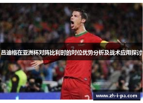 吕迪格在亚洲杯对阵比利时的对位优势分析及战术应用探讨 吕迪格在亚洲杯对阵比利时的对位优势分析及战术应用探讨