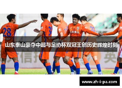 山东泰山豪夺中超与足协杯双冠王创历史辉煌时刻 山东泰山豪夺中超与足协杯双冠王创历史辉煌时刻