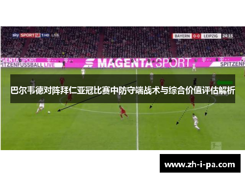 巴尔韦德对阵拜仁亚冠比赛中防守端战术与综合价值评估解析