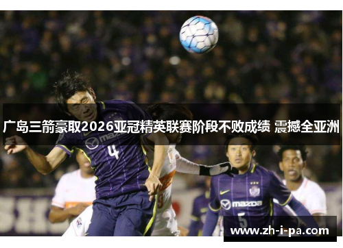 广岛三箭豪取2026亚冠精英联赛阶段不败成绩 震撼全亚洲 广岛三箭豪取2026亚冠精英联赛阶段不败成绩 震撼全亚洲