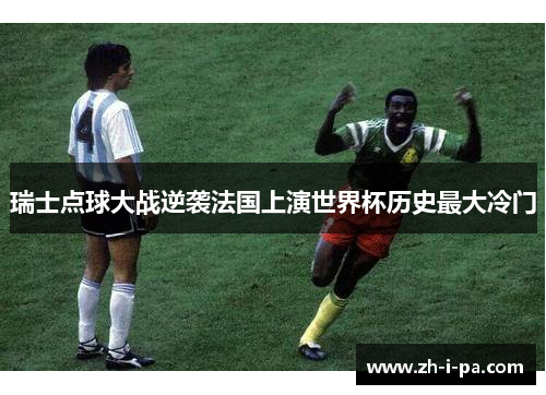 瑞士点球大战逆袭法国上演世界杯历史最大冷门 瑞士点球大战逆袭法国上演世界杯历史最大冷门