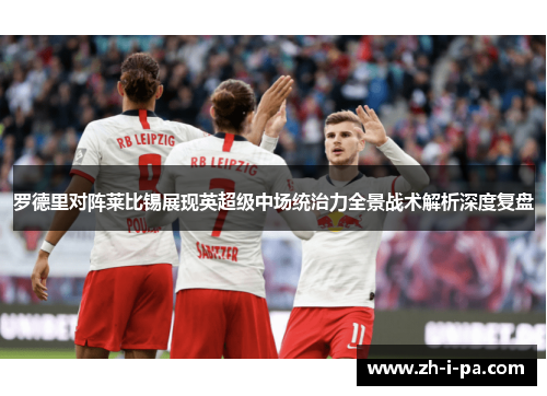 罗德里对阵莱比锡展现英超级中场统治力全景战术解析深度复盘 罗德里对阵莱比锡展现英超级中场统治力全景战术解析深度复盘