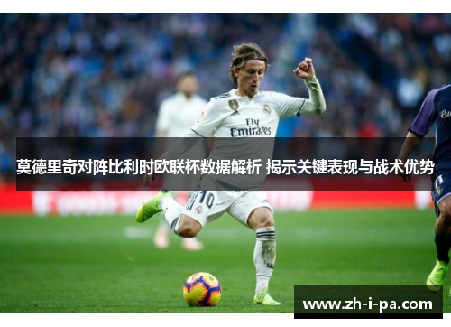 莫德里奇对阵比利时欧联杯数据解析 揭示关键表现与战术优势