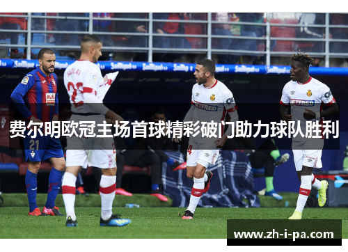 费尔明欧冠主场首球精彩破门助力球队胜利