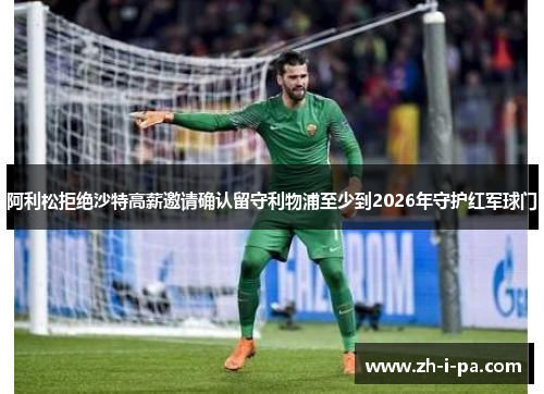 阿利松拒绝沙特高薪邀请确认留守利物浦至少到2026年守护红军球门