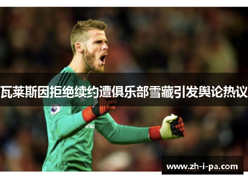 瓦莱斯因拒绝续约遭俱乐部雪藏引发舆论热议